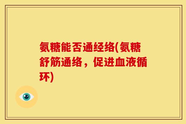 氨糖能否通经络(氨糖舒筋通络，促进血液循环)