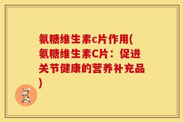 氨糖维生素c片作用(氨糖维生素C片：促进关节健康的营养补充品)