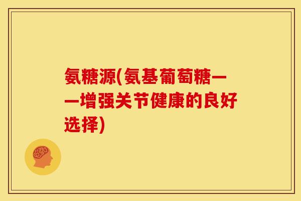 氨糖源(氨基葡萄糖——增强关节健康的良好选择)