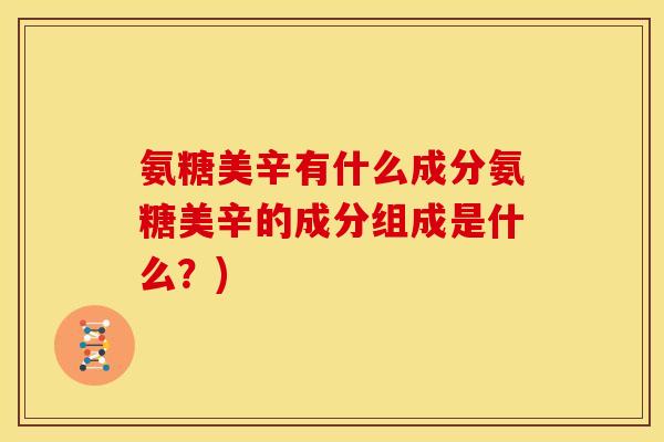 氨糖美辛有什么成分氨糖美辛的成分组成是什么？)