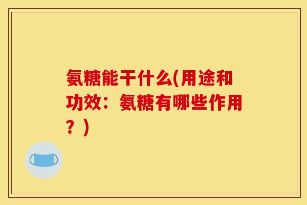 氨糖能干什么(用途和功效：氨糖有哪些作用？)