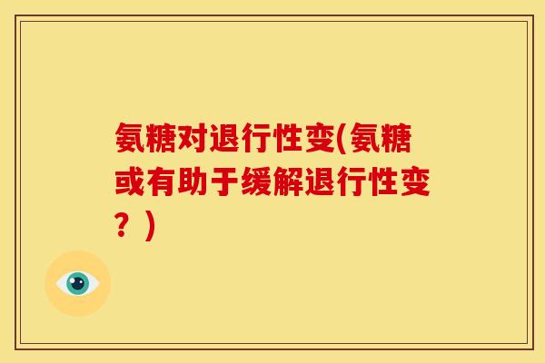 氨糖对退行性变(氨糖或有助于缓解退行性变？)