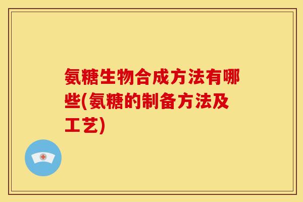 氨糖生物合成方法有哪些(氨糖的制备方法及工艺)