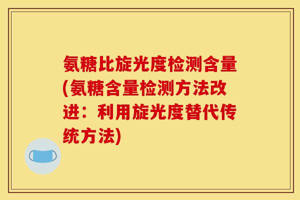 氨糖比旋光度检测含量(氨糖含量检测方法改进：利用旋光度替代传统方法)