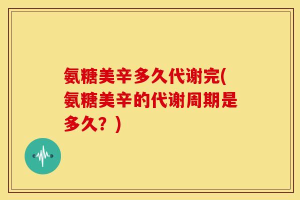 氨糖美辛多久代谢完(氨糖美辛的代谢周期是多久？)