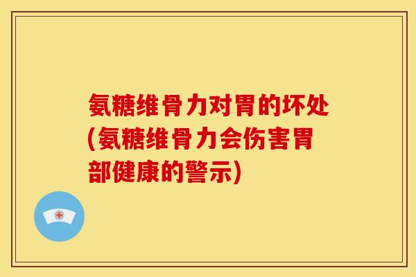 氨糖维骨力对胃的坏处(氨糖维骨力会伤害胃部健康的警示)