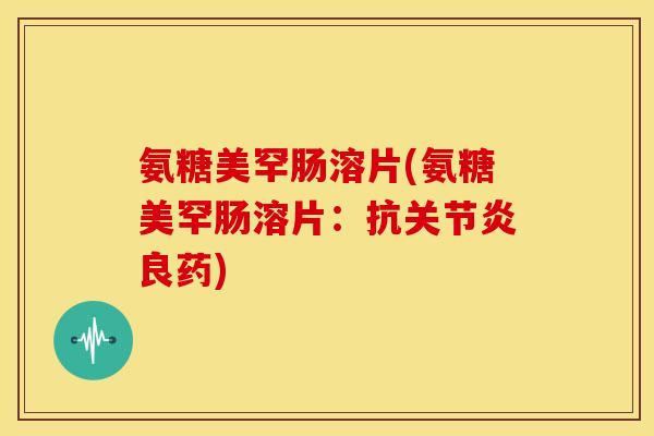 氨糖美罕肠溶片(氨糖美罕肠溶片：抗关节炎良药)