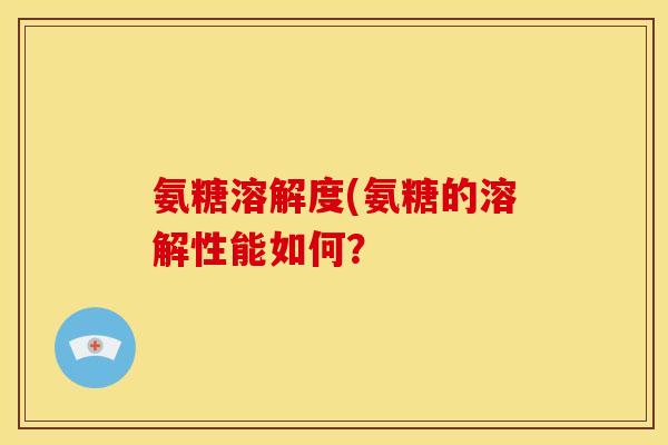 氨糖溶解度(氨糖的溶解性能如何？
