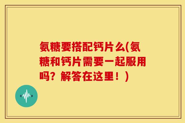 氨糖要搭配钙片么(氨糖和钙片需要一起服用吗？解答在这里！)