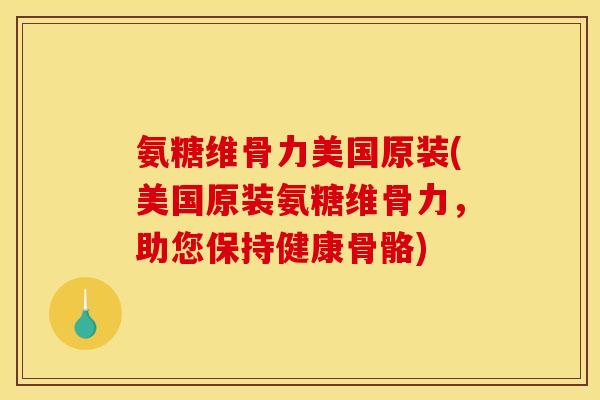 氨糖维骨力美国原装(美国原装氨糖维骨力，助您保持健康骨骼)