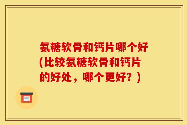 氨糖软骨和钙片哪个好(比较氨糖软骨和钙片的好处,哪个更好?) 氨糖软骨和钙片哪个好(比较氨糖软骨和钙片的好处,哪个更好?)