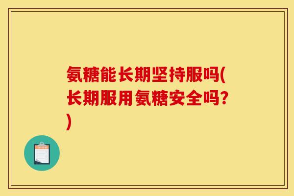 氨糖能长期坚持服吗(长期服用氨糖安全吗？)