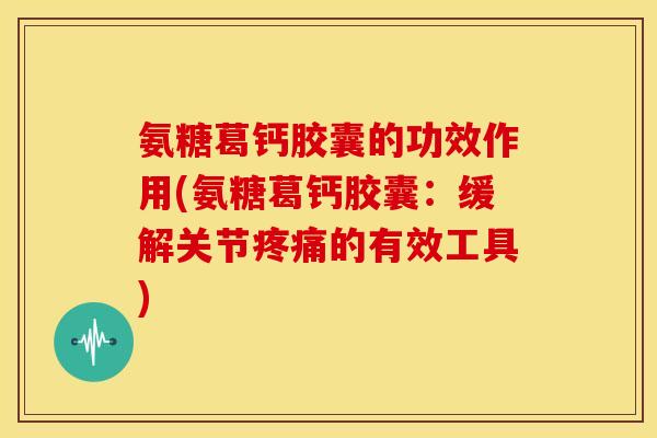氨糖葛钙胶囊的功效作用(氨糖葛钙胶囊：缓解关节疼痛的有效工具)
