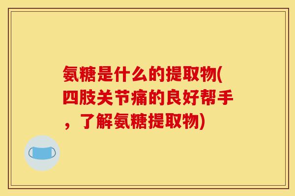 氨糖是什么的提取物(四肢关节痛的良好帮手，了解氨糖提取物)