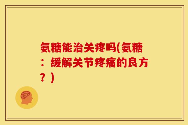 氨糖能关疼吗(氨糖：缓解关节的良方？)