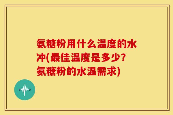 氨糖粉用什么温度的水冲(最佳温度是多少？氨糖粉的水温需求)