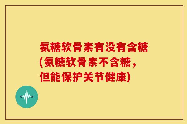 氨糖软骨素有没有含糖(氨糖软骨素不含糖,但能保护关节健康) 氨糖软骨素有没有含糖(氨糖软骨素不含糖,但能保护关节健康)