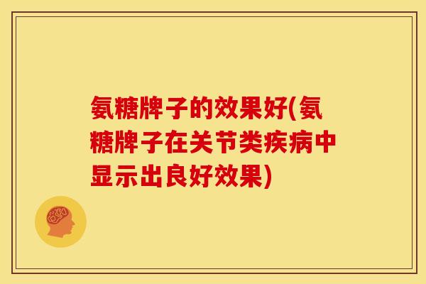 氨糖牌子的效果好(氨糖牌子在关节类中显示出良好效果) 氨糖牌子的效果好(氨糖牌子在关节类中显示出良好效果)