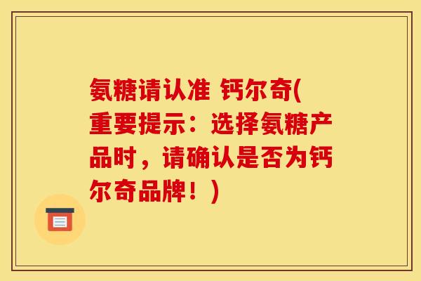 氨糖请认准 钙尔奇(重要提示:选择氨糖产品时,请确认是否为钙尔奇品牌!) 氨糖请认准 钙尔奇(重要提示:选择氨糖产品时,请确认是否为钙尔奇品牌!)