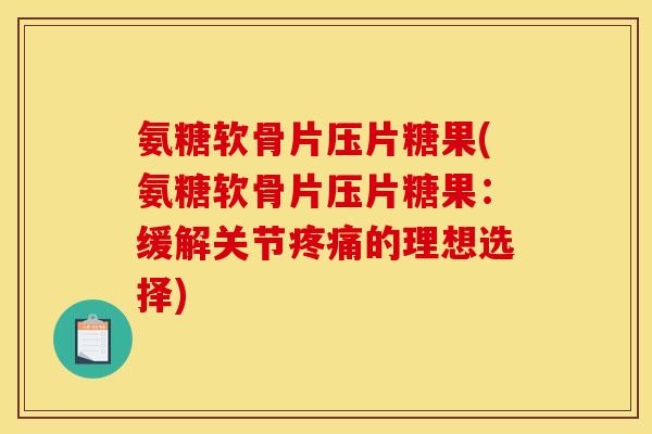 氨糖软骨片压片糖果(氨糖软骨片压片糖果：缓解关节疼痛的理想选择)