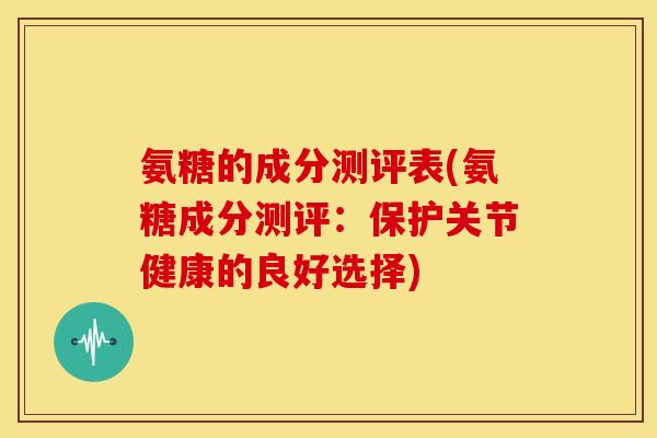 氨糖的成分测评表(氨糖成分测评：保护关节健康的良好选择)