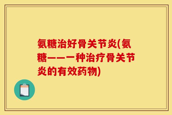 氨糖治好骨关节炎(氨糖——一种治疗骨关节炎的有效药物)