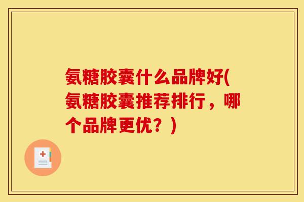 氨糖胶囊什么品牌好(氨糖胶囊推荐排行，哪个品牌更优？)