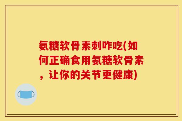 氨糖软骨素刺咋吃(如何正确食用氨糖软骨素，让你的关节更健康)