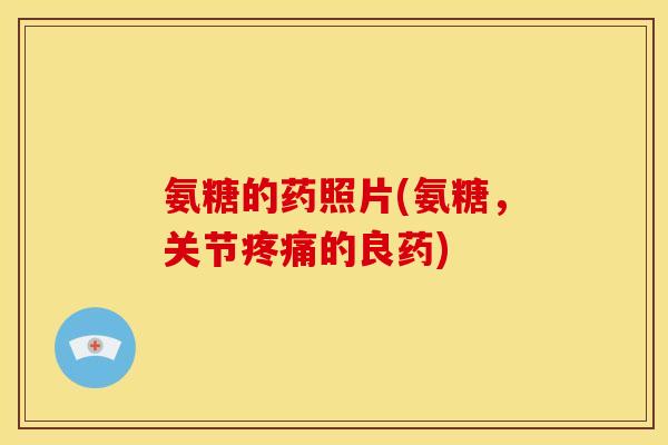 氨糖的药照片(氨糖，关节疼痛的良药)