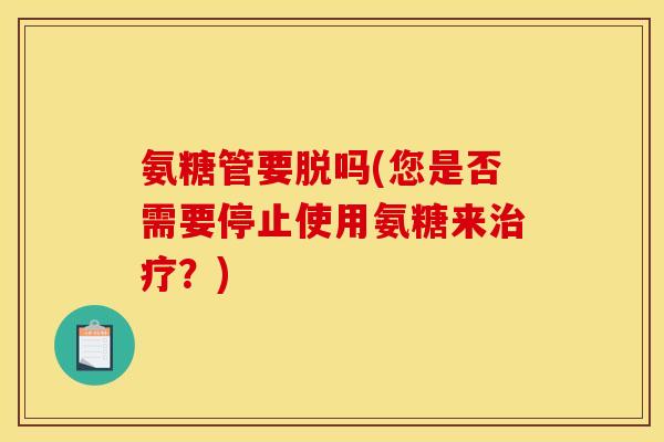 氨糖管要脱吗(您是否需要停止使用氨糖来?) 氨糖管要脱吗(您是否需要停止使用氨糖来?)