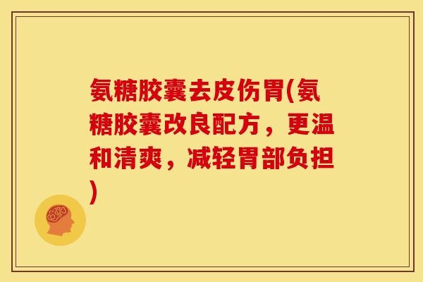 氨糖胶囊去皮伤胃(氨糖胶囊改良配方，更温和清爽，减轻胃部负担)
