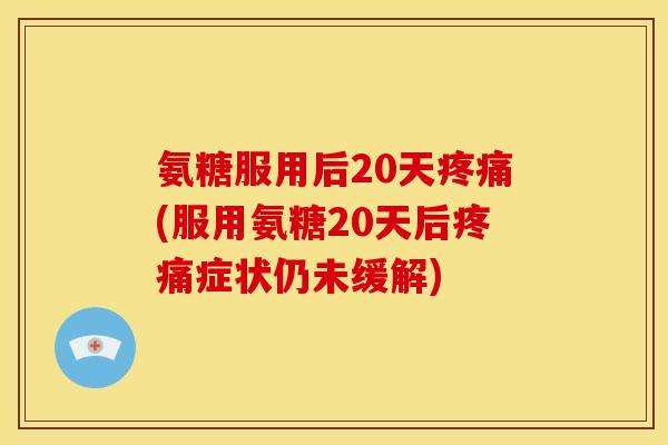 氨糖服用后20天(服用氨糖20天后症状仍未缓解) 氨糖服用后20天(服用氨糖20天后症状仍未缓解)