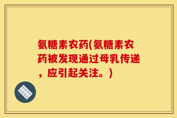 氨糖素农药(氨糖素农药被发现通过母乳传递，应引起关注。)