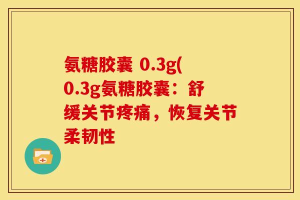 氨糖胶囊 0.3g(0.3g氨糖胶囊：舒缓关节疼痛，恢复关节柔韧性