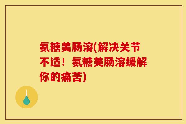 氨糖美肠溶(解决关节不适！氨糖美肠溶缓解你的痛苦)