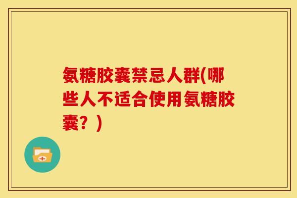 氨糖胶囊禁忌人群(哪些人不适合使用氨糖胶囊?) 氨糖胶囊禁忌人群(哪些人不适合使用氨糖胶囊?)