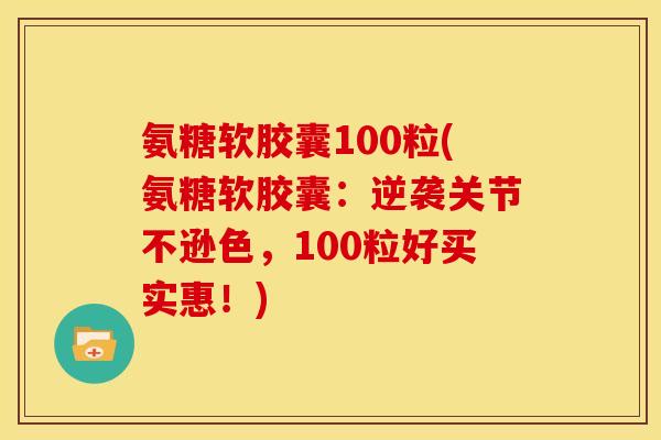 氨糖软胶囊100粒(氨糖软胶囊：逆袭关节不逊色，100粒好买实惠！)