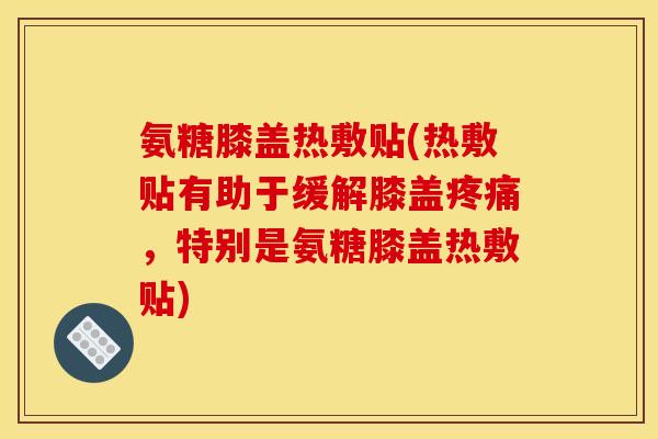 氨糖膝盖热敷贴(热敷贴有助于缓解膝盖疼痛，特别是氨糖膝盖热敷贴)