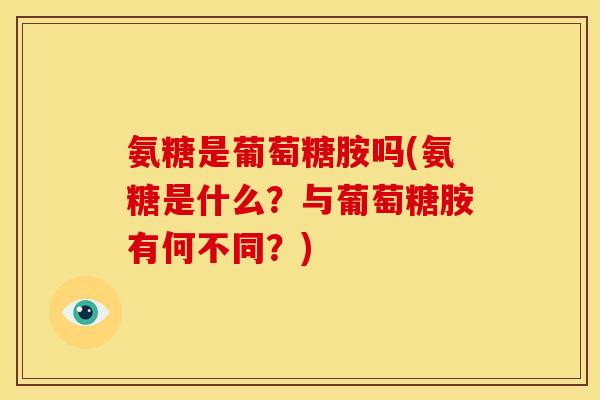 氨糖是葡萄糖胺吗(氨糖是什么？与葡萄糖胺有何不同？)