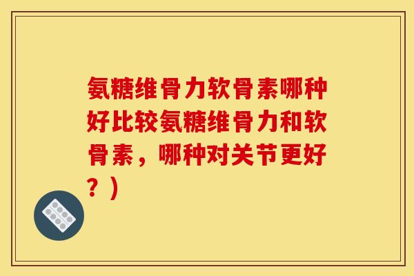 氨糖维骨力软骨素哪种好比较氨糖维骨力和软骨素，哪种对关节更好？)