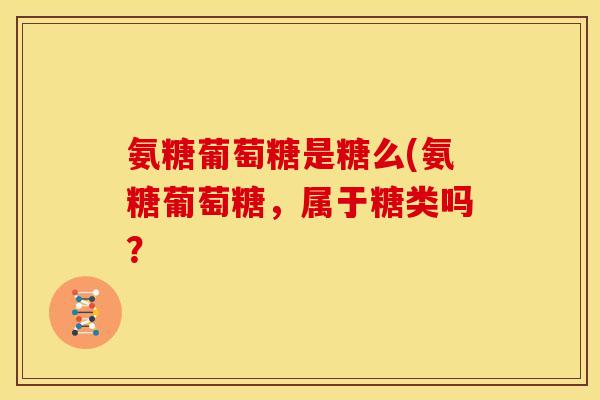 氨糖葡萄糖是糖么(氨糖葡萄糖，属于糖类吗？