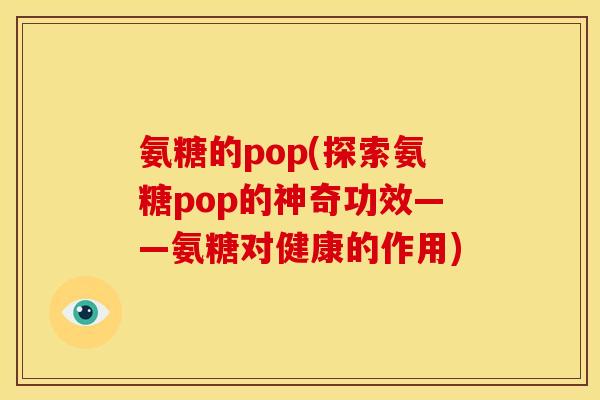 氨糖的pop(探索氨糖pop的神奇功效——氨糖对健康的作用) 氨糖的pop(探索氨糖pop的神奇功效——氨糖对健康的作用)