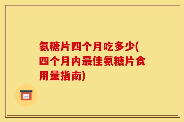 氨糖片四个月吃多少(四个月内最佳氨糖片食用量指南)