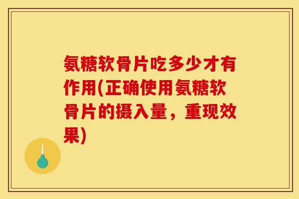氨糖软骨片吃多少才有作用(正确使用氨糖软骨片的摄入量，重现效果)