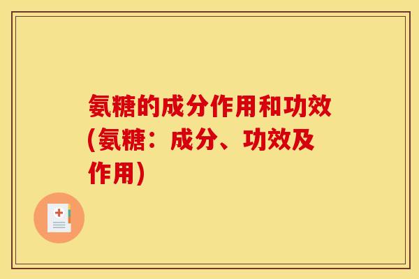 氨糖的成分作用和功效(氨糖:成分、功效及作用) 氨糖的成分作用和功效(氨糖:成分、功效及作用)