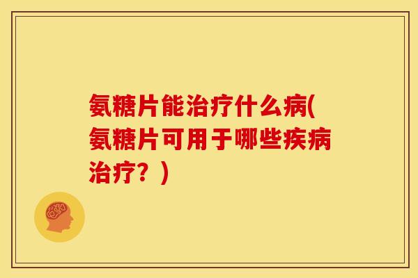 氨糖片能治疗什么病(氨糖片可用于哪些疾病治疗？)
