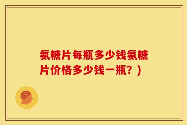 氨糖片每瓶多少钱氨糖片价格多少钱一瓶？)