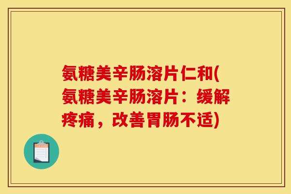 氨糖美辛肠溶片仁和(氨糖美辛肠溶片：缓解疼痛，改善胃肠不适)