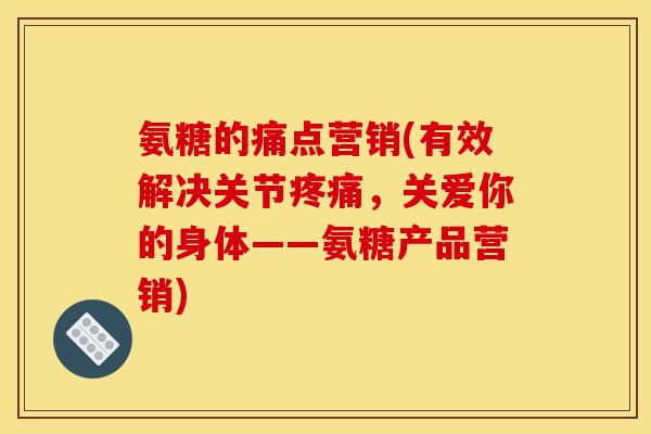 氨糖的痛点营销(有效解决关节,关爱你的身体——氨糖产品营销) 氨糖的痛点营销(有效解决关节,关爱你的身体——氨糖产品营销)
