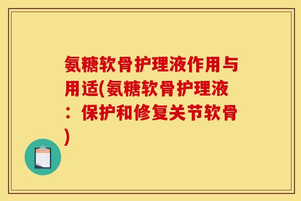 氨糖软骨护理液作用与用适(氨糖软骨护理液：保护和修复关节软骨)